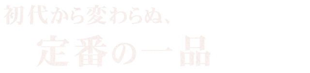 初代から変わらぬ、定番の一品