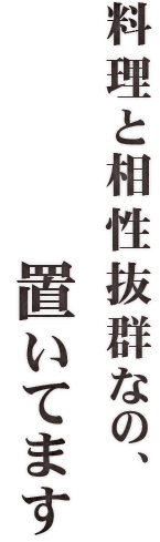 料理と相性抜群なの、置いてます